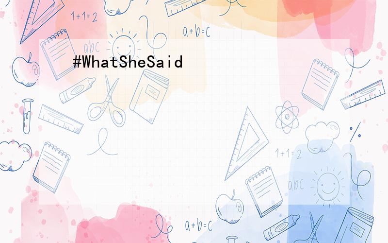 #WhatSheSaid