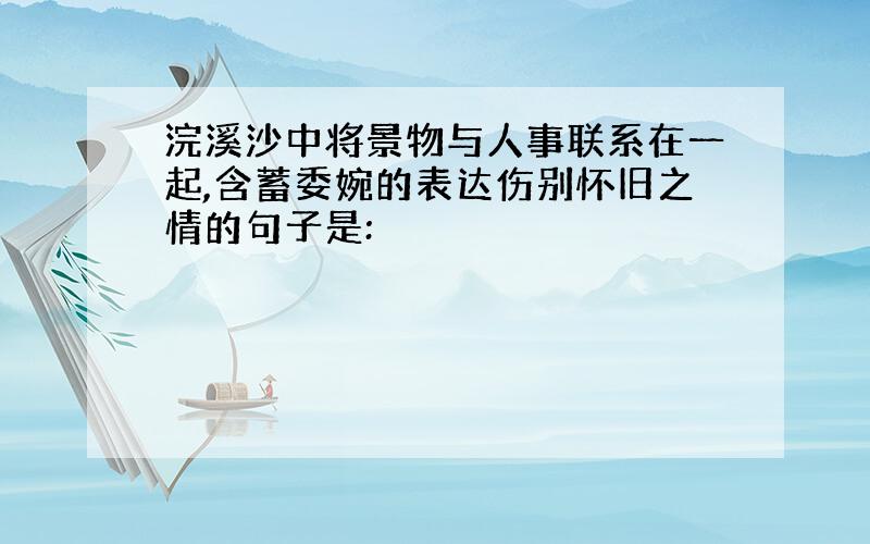 浣溪沙中将景物与人事联系在一起,含蓄委婉的表达伤别怀旧之情的句子是: