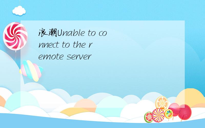 浪潮Unable to connect to the remote server