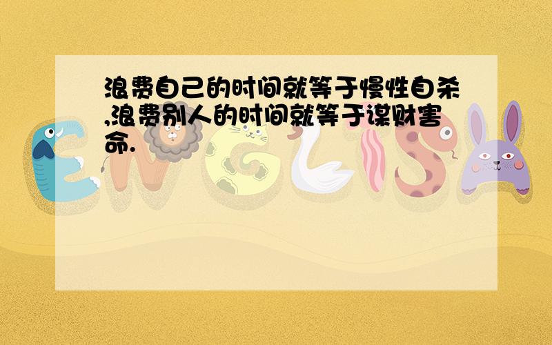 浪费自己的时间就等于慢性自杀,浪费别人的时间就等于谋财害命.