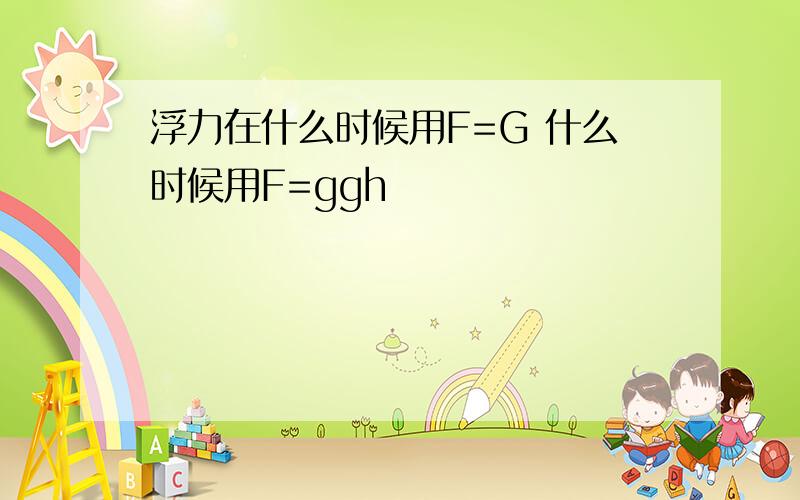 浮力在什么时候用F=G 什么时候用F=ggh