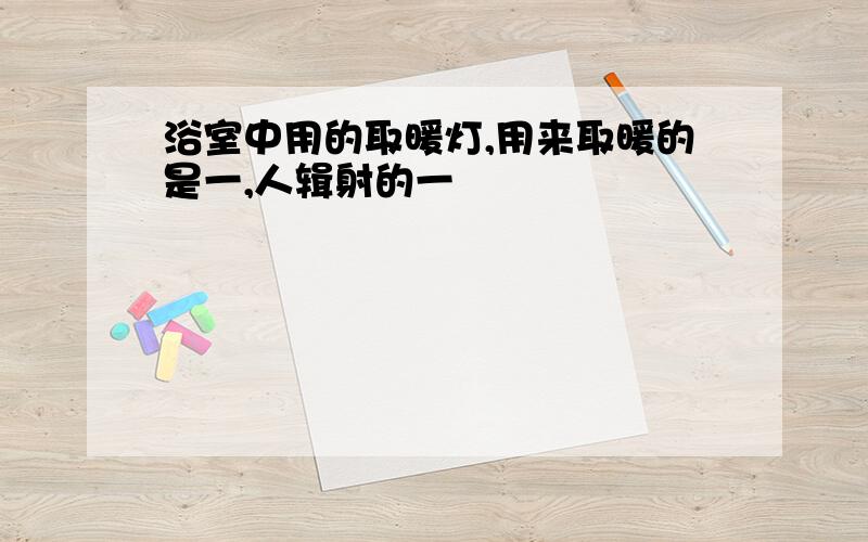 浴室中用的取暖灯,用来取暖的是一,人辑射的一