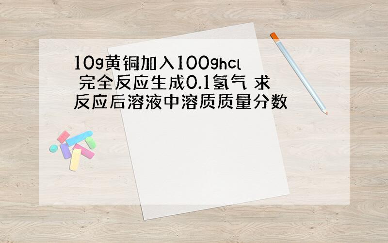 10g黄铜加入100ghcl 完全反应生成0.1氢气 求反应后溶液中溶质质量分数