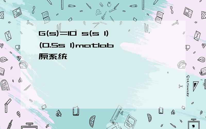 G(s)=10 s(s 1)(0.5s 1)matlab原系统