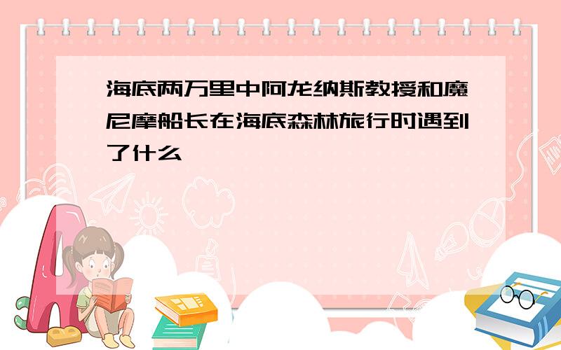 海底两万里中阿龙纳斯教授和魔尼摩船长在海底森林旅行时遇到了什么