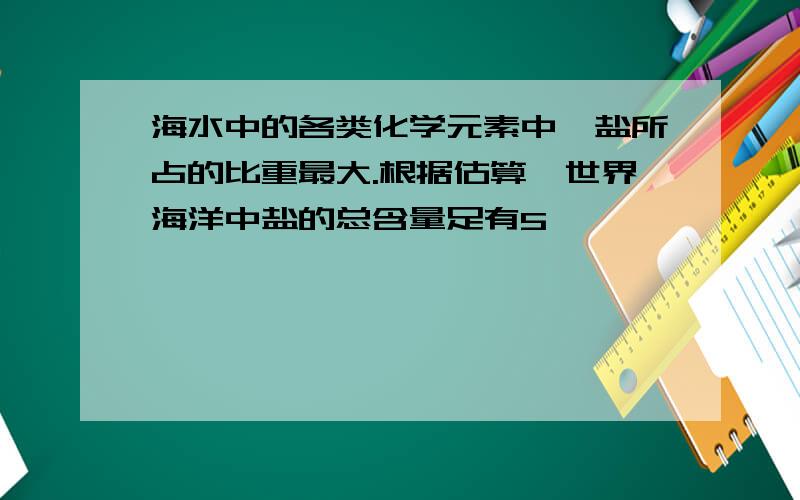 海水中的各类化学元素中,盐所占的比重最大.根据估算,世界海洋中盐的总含量足有5