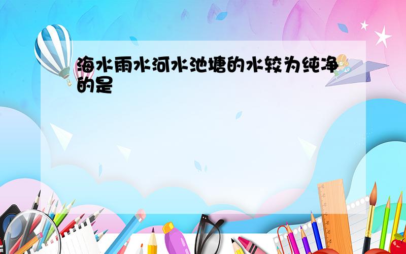 海水雨水河水池塘的水较为纯净的是