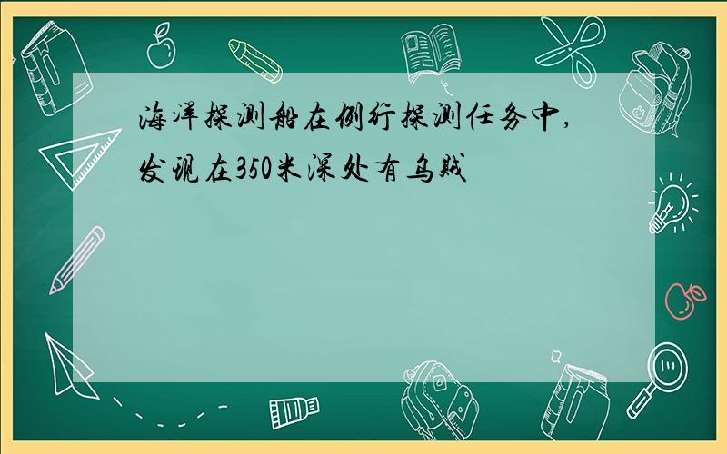 海洋探测船在例行探测任务中,发现在350米深处有乌贼