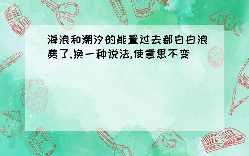 海浪和潮汐的能量过去都白白浪费了.换一种说法,使意思不变