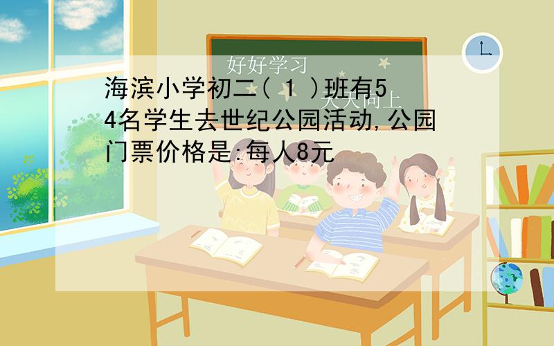 海滨小学初二( 1 )班有54名学生去世纪公园活动,公园门票价格是:每人8元