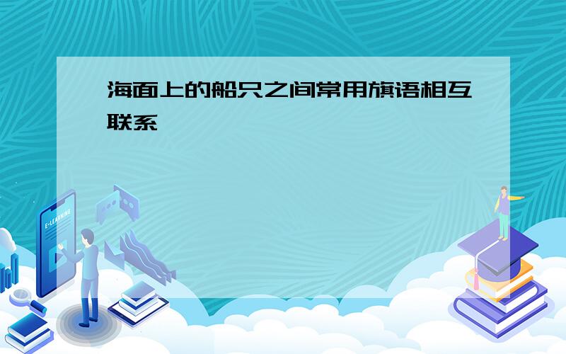 海面上的船只之间常用旗语相互联系