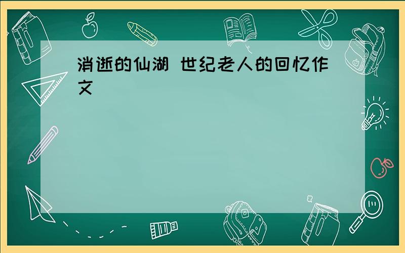 消逝的仙湖 世纪老人的回忆作文