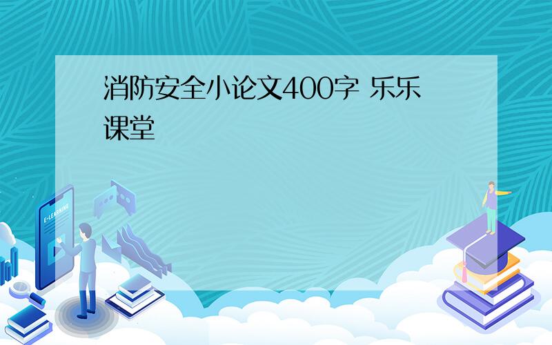 消防安全小论文400字 乐乐课堂