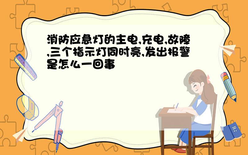 消防应急灯的主电,充电,故障,三个指示灯同时亮,发出报警是怎么一回事