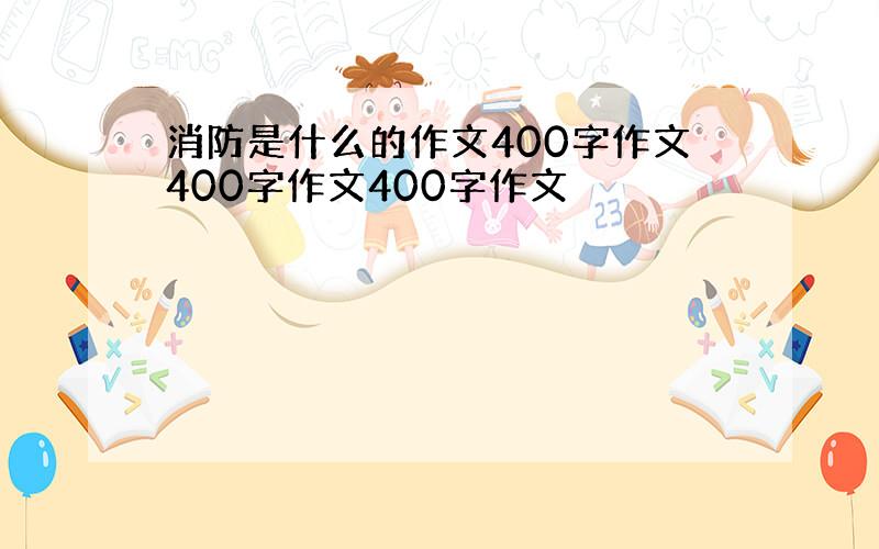 消防是什么的作文400字作文400字作文400字作文