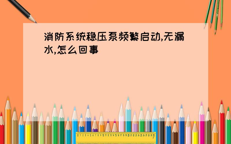 消防系统稳压泵频繁启动,无漏水,怎么回事