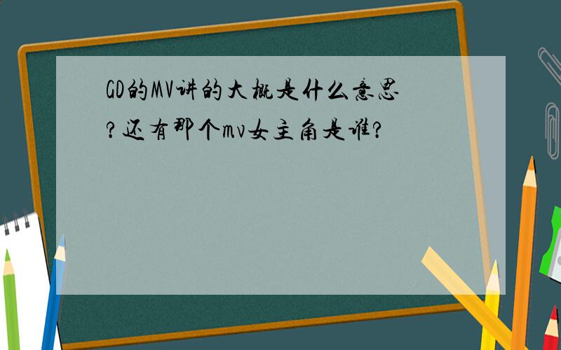 GD的MV讲的大概是什么意思?还有那个mv女主角是谁?