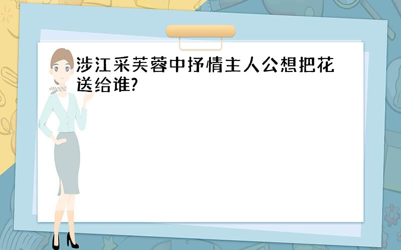 涉江采芙蓉中抒情主人公想把花送给谁?