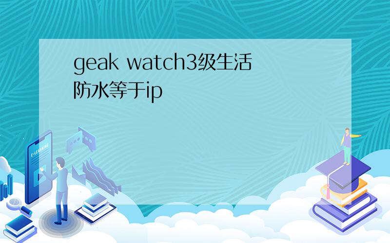 geak watch3级生活防水等于ip