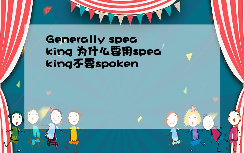 Generally speaking 为什么要用speaking不要spoken