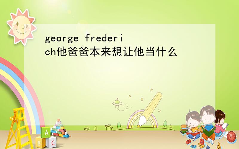 george frederich他爸爸本来想让他当什么