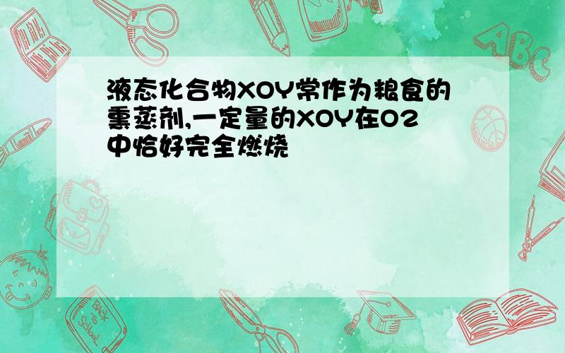 液态化合物XOY常作为粮食的熏蒸剂,一定量的XOY在O2中恰好完全燃烧