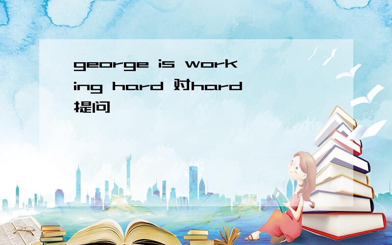 george is working hard 对hard提问