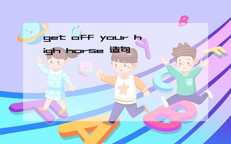 get off your high horse 造句