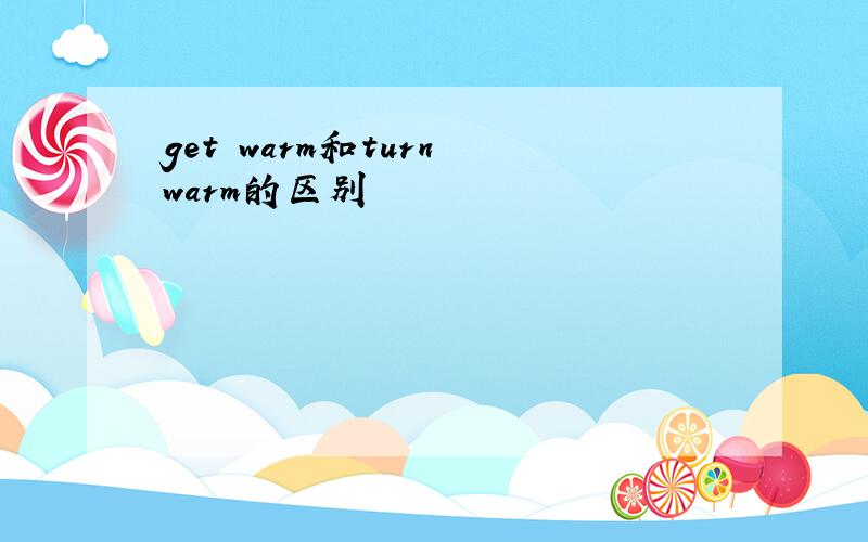 get warm和turn warm的区别