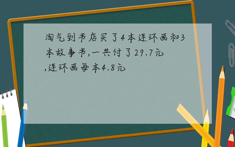 淘气到书店买了4本连环画和3本故事书,一共付了29.7元,连环画每本4.8元