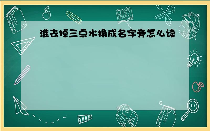 淮去掉三点水换成名字旁怎么读