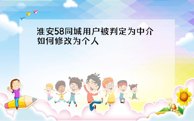 淮安58同城用户被判定为中介如何修改为个人