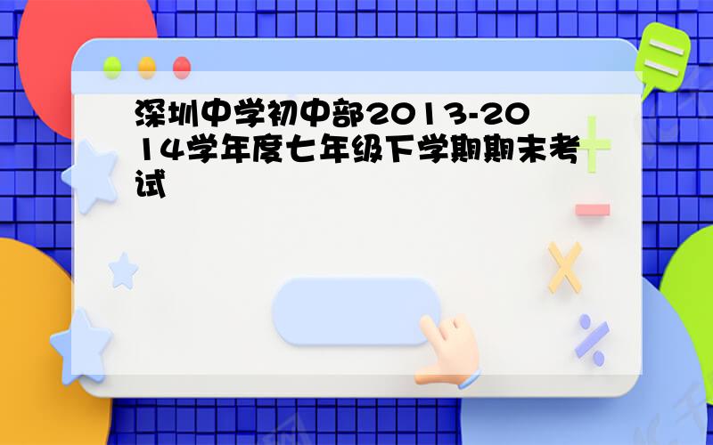 深圳中学初中部2013-2014学年度七年级下学期期末考试