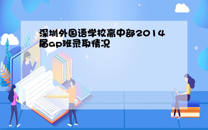 深圳外国语学校高中部2014届ap班录取情况