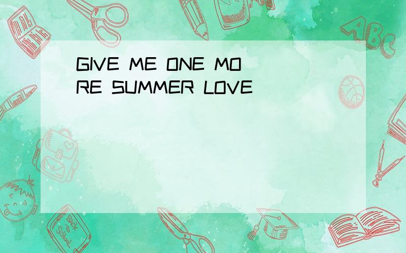 GIVE ME ONE MORE SUMMER LOVE