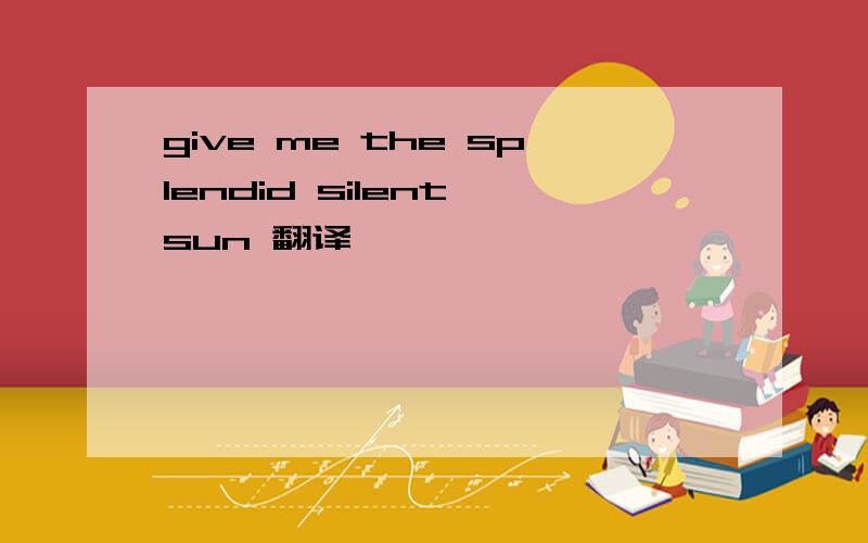 give me the splendid silent sun 翻译