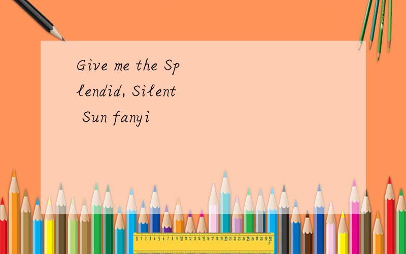 Give me the Splendid, Silent Sun fanyi