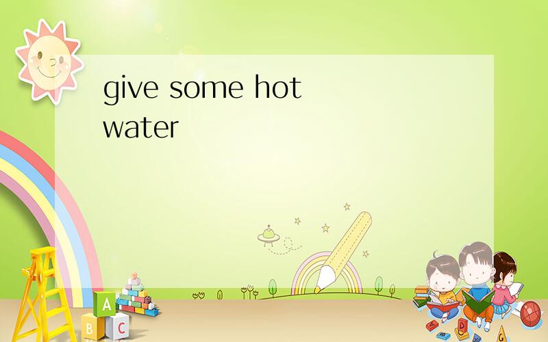 give some hot water