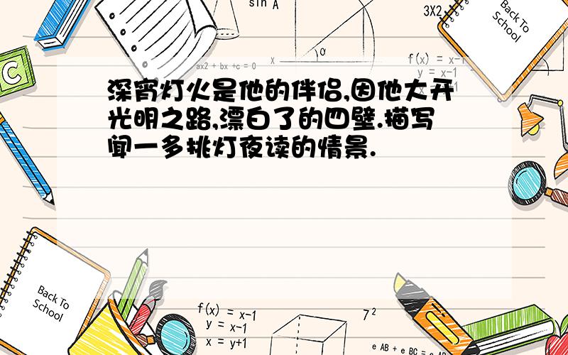 深宵灯火是他的伴侣,因他大开光明之路,漂白了的四壁.描写闻一多挑灯夜读的情景.