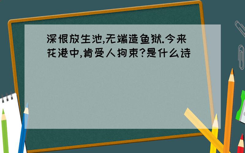 深恨放生池,无端造鱼狱.今来花港中,肯受人拘束?是什么诗