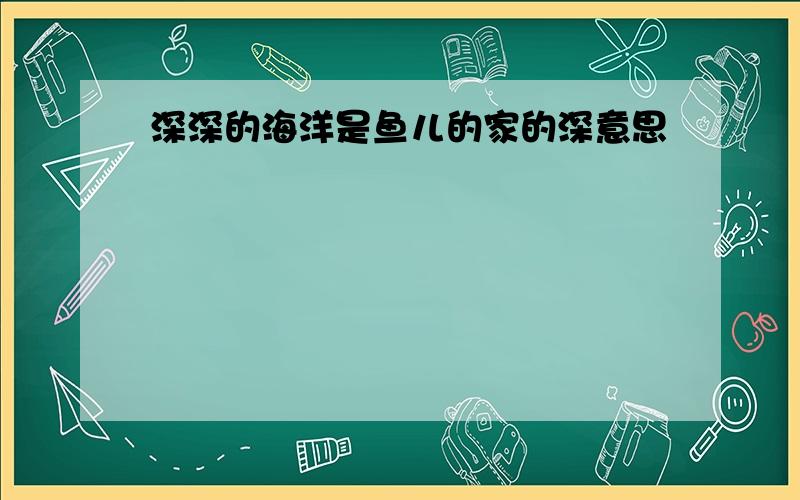 深深的海洋是鱼儿的家的深意思