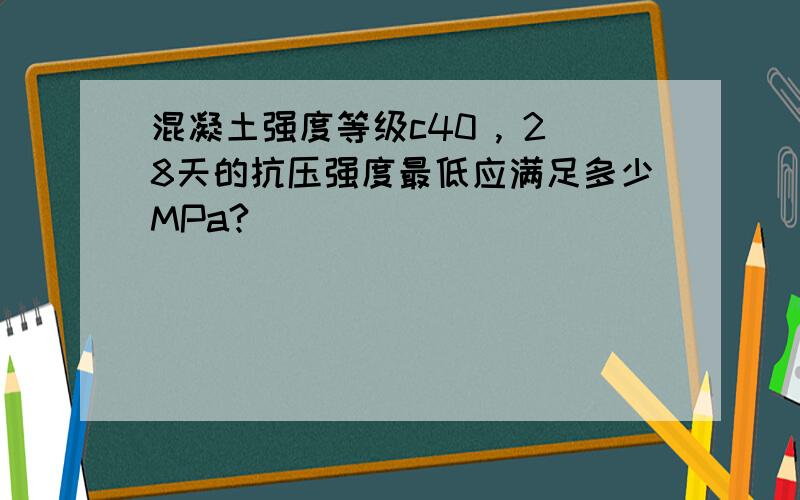 混凝土强度等级c40 , 28天的抗压强度最低应满足多少MPa?