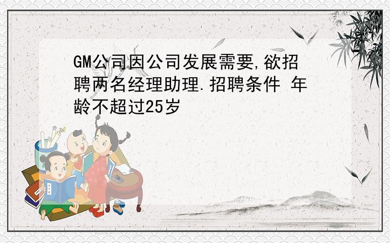 GM公司因公司发展需要,欲招聘两名经理助理.招聘条件 年龄不超过25岁