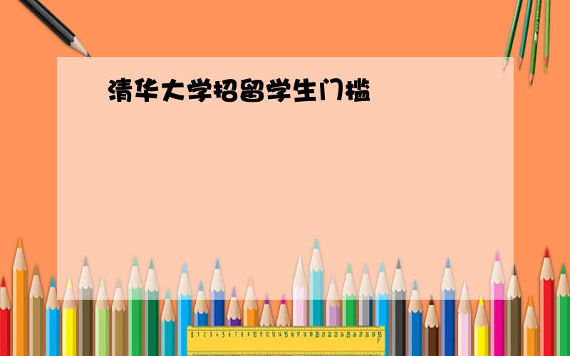 清华大学招留学生门槛