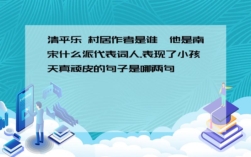 清平乐 村居作者是谁,他是南宋什么派代表词人.表现了小孩天真顽皮的句子是哪两句