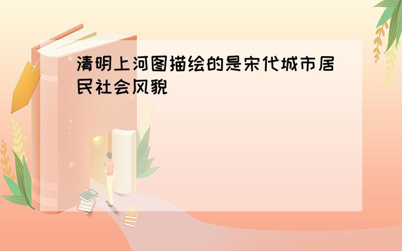 清明上河图描绘的是宋代城市居民社会风貌