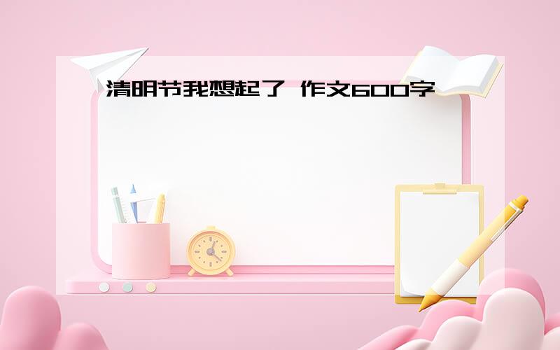 清明节我想起了 作文600字