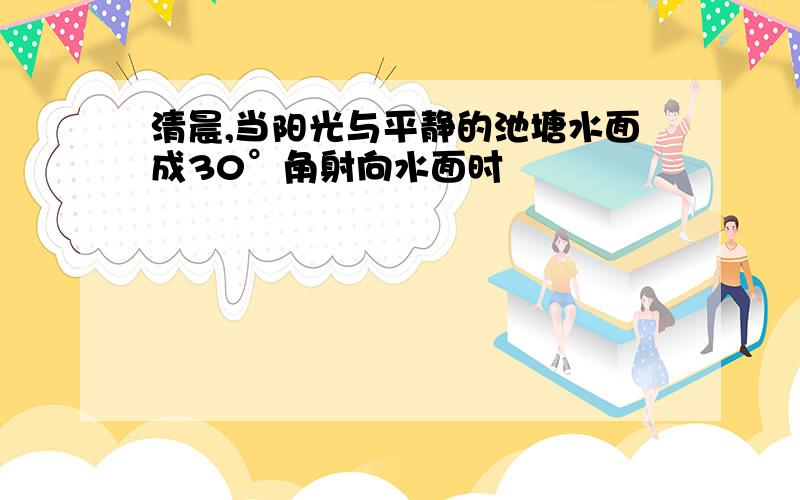 清晨,当阳光与平静的池塘水面成30°角射向水面时