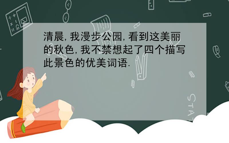 清晨,我漫步公园,看到这美丽的秋色,我不禁想起了四个描写此景色的优美词语.