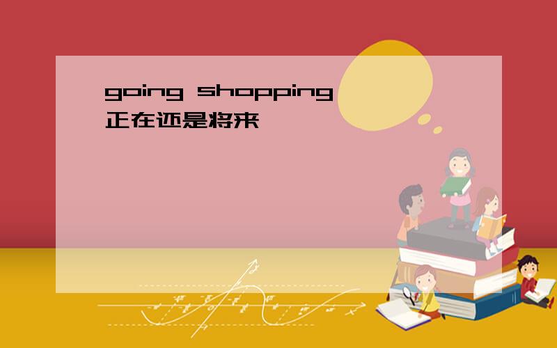 going shopping正在还是将来